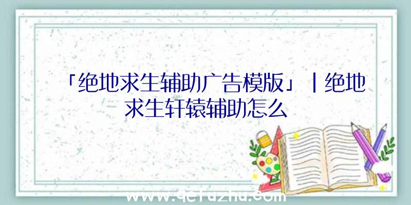 「绝地求生辅助广告模版」|绝地求生轩辕辅助怎么